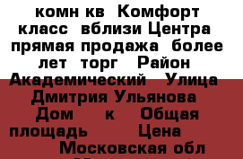 1-комн.кв, Комфорт-класс, вблизи Центра, прямая продажа, более 3лет, торг › Район ­ Академический › Улица ­ Дмитрия Ульянова › Дом ­ 43к3 › Общая площадь ­ 41 › Цена ­ 7 800 000 - Московская обл., Москва г. Недвижимость » Квартиры продажа   . Московская обл.